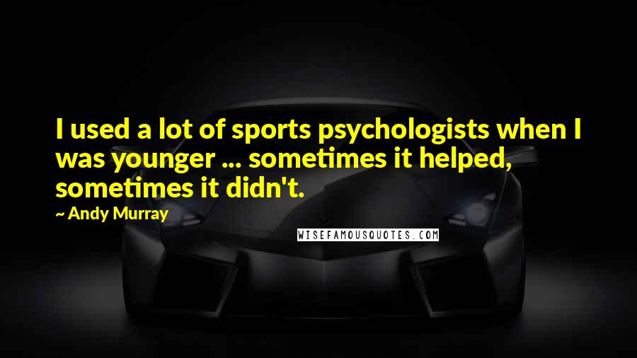 Andy Murray Quotes: I used a lot of sports psychologists when I was younger ... sometimes it helped, sometimes it didn't.