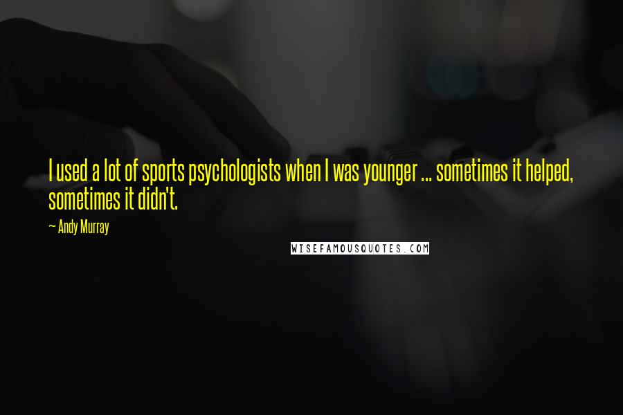Andy Murray Quotes: I used a lot of sports psychologists when I was younger ... sometimes it helped, sometimes it didn't.