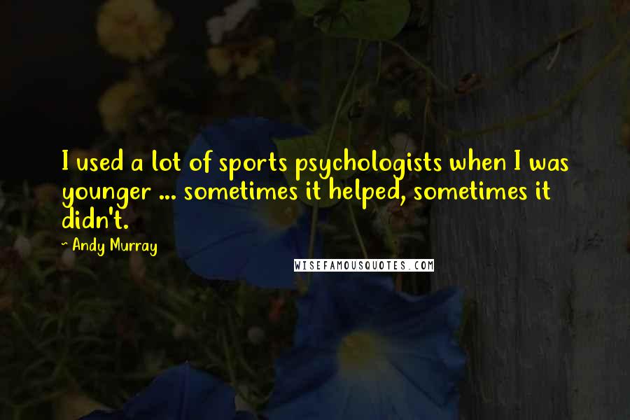 Andy Murray Quotes: I used a lot of sports psychologists when I was younger ... sometimes it helped, sometimes it didn't.