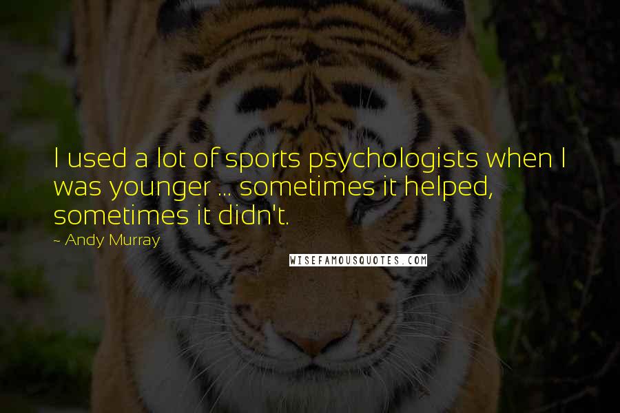 Andy Murray Quotes: I used a lot of sports psychologists when I was younger ... sometimes it helped, sometimes it didn't.