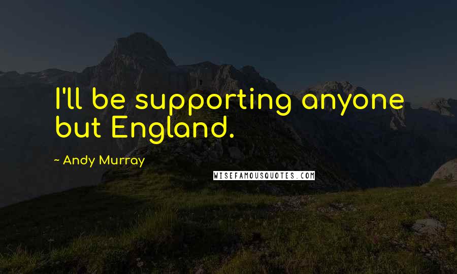 Andy Murray Quotes: I'll be supporting anyone but England.