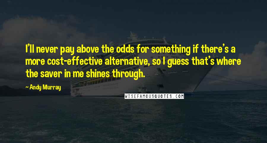 Andy Murray Quotes: I'll never pay above the odds for something if there's a more cost-effective alternative, so I guess that's where the saver in me shines through.