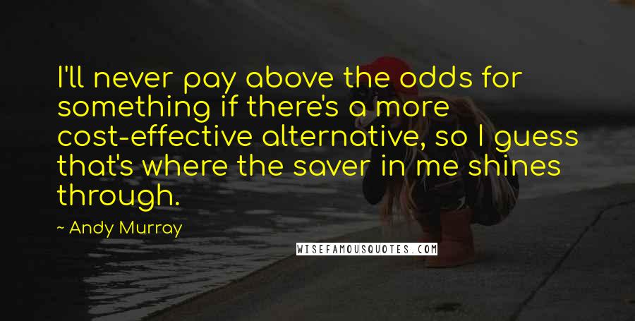 Andy Murray Quotes: I'll never pay above the odds for something if there's a more cost-effective alternative, so I guess that's where the saver in me shines through.