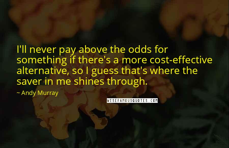 Andy Murray Quotes: I'll never pay above the odds for something if there's a more cost-effective alternative, so I guess that's where the saver in me shines through.