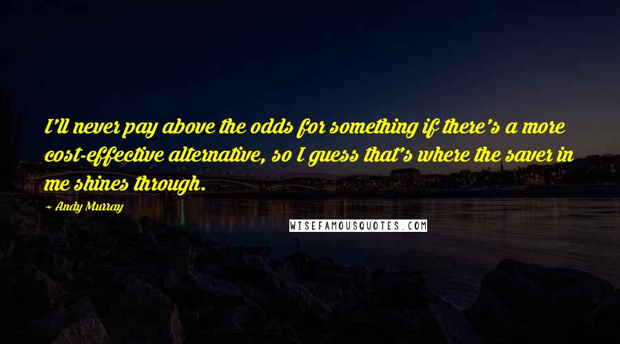 Andy Murray Quotes: I'll never pay above the odds for something if there's a more cost-effective alternative, so I guess that's where the saver in me shines through.