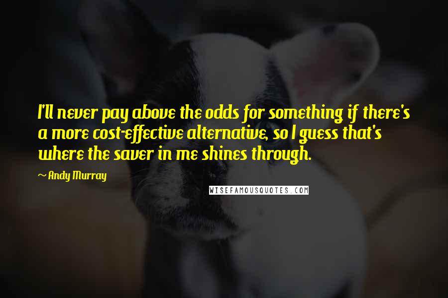 Andy Murray Quotes: I'll never pay above the odds for something if there's a more cost-effective alternative, so I guess that's where the saver in me shines through.