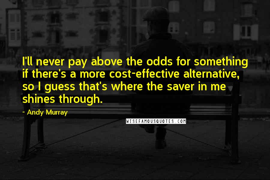 Andy Murray Quotes: I'll never pay above the odds for something if there's a more cost-effective alternative, so I guess that's where the saver in me shines through.