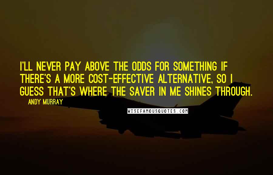 Andy Murray Quotes: I'll never pay above the odds for something if there's a more cost-effective alternative, so I guess that's where the saver in me shines through.