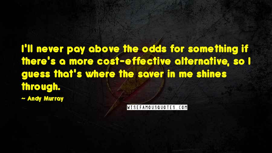 Andy Murray Quotes: I'll never pay above the odds for something if there's a more cost-effective alternative, so I guess that's where the saver in me shines through.