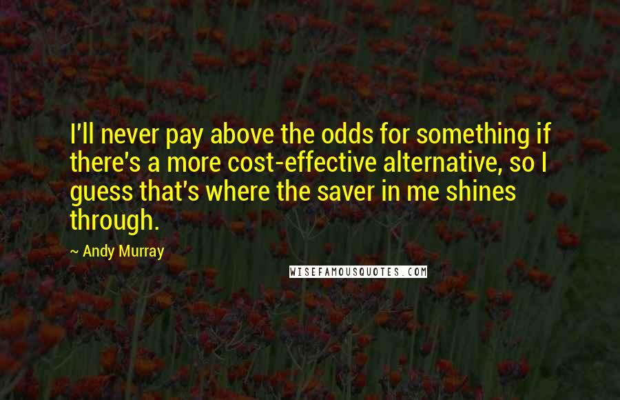 Andy Murray Quotes: I'll never pay above the odds for something if there's a more cost-effective alternative, so I guess that's where the saver in me shines through.