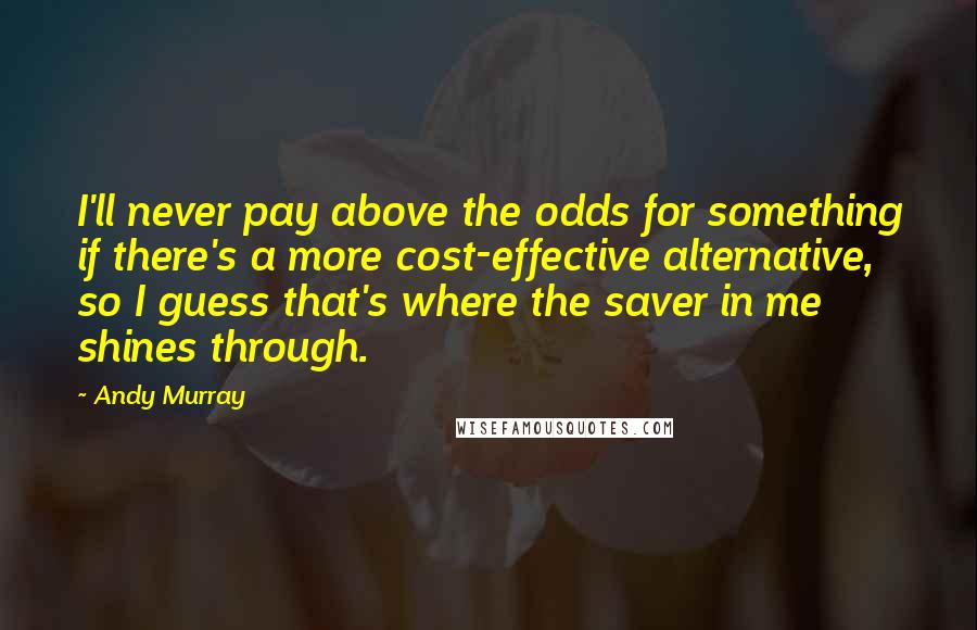 Andy Murray Quotes: I'll never pay above the odds for something if there's a more cost-effective alternative, so I guess that's where the saver in me shines through.
