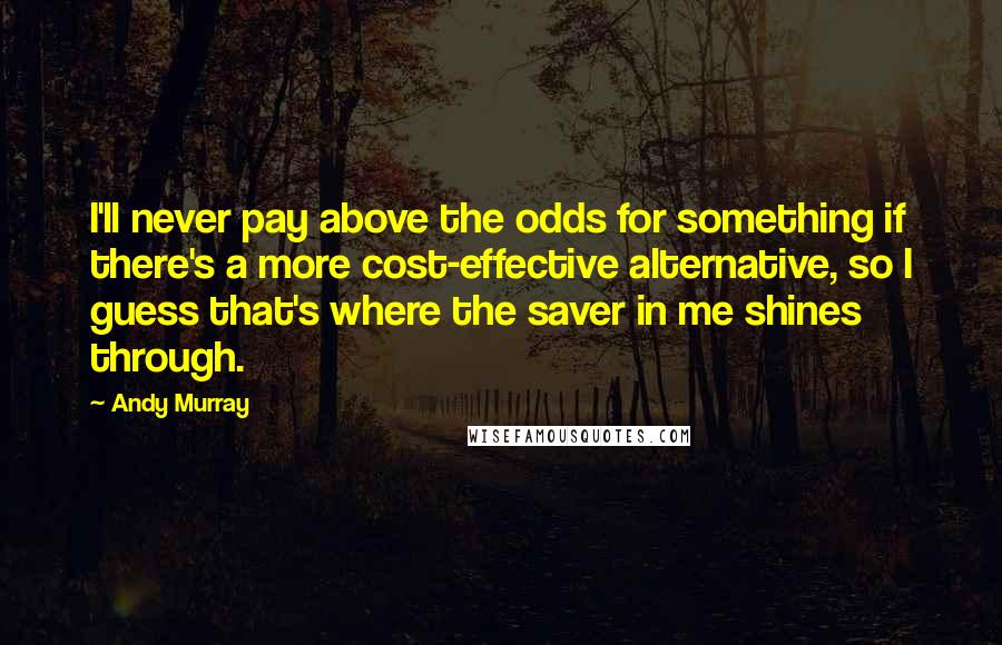 Andy Murray Quotes: I'll never pay above the odds for something if there's a more cost-effective alternative, so I guess that's where the saver in me shines through.