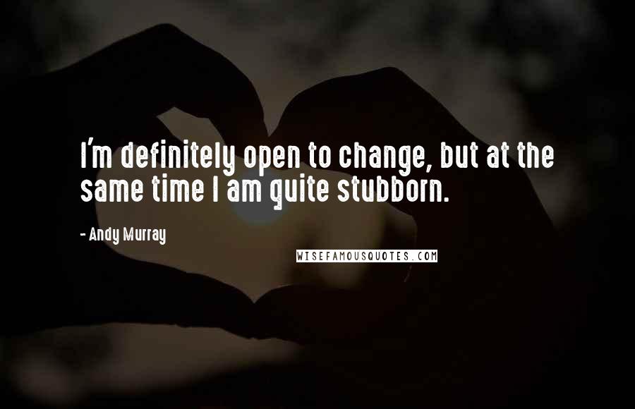 Andy Murray Quotes: I'm definitely open to change, but at the same time I am quite stubborn.