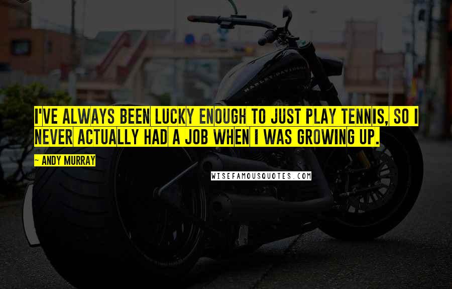 Andy Murray Quotes: I've always been lucky enough to just play tennis, so I never actually had a job when I was growing up.