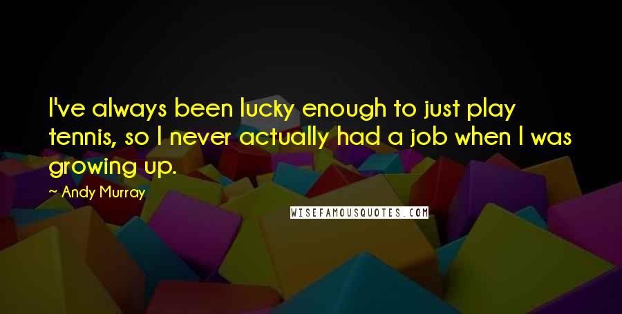 Andy Murray Quotes: I've always been lucky enough to just play tennis, so I never actually had a job when I was growing up.