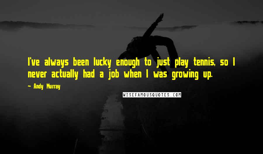 Andy Murray Quotes: I've always been lucky enough to just play tennis, so I never actually had a job when I was growing up.