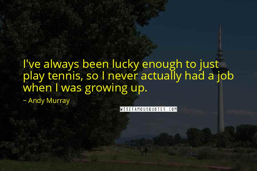 Andy Murray Quotes: I've always been lucky enough to just play tennis, so I never actually had a job when I was growing up.