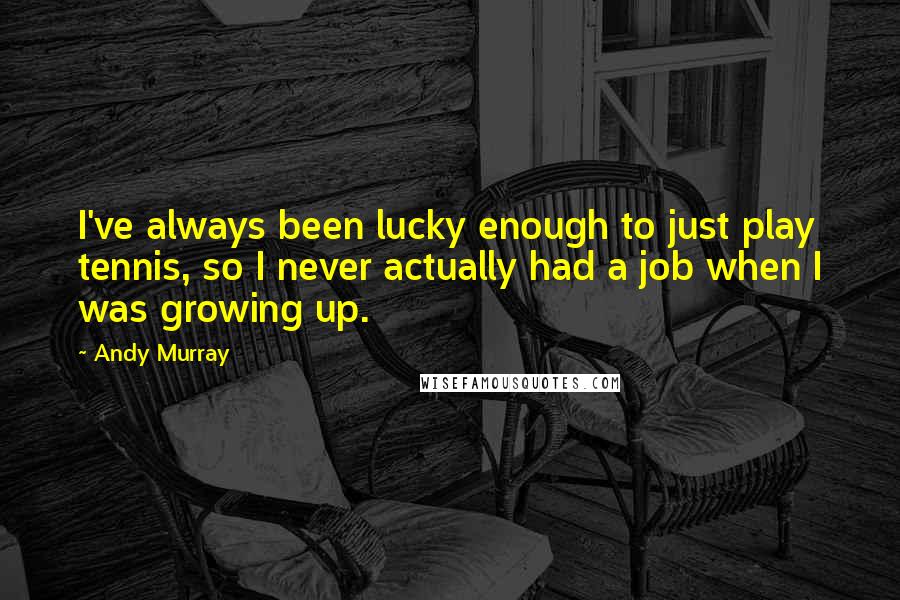 Andy Murray Quotes: I've always been lucky enough to just play tennis, so I never actually had a job when I was growing up.