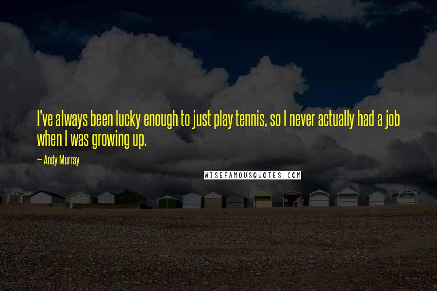 Andy Murray Quotes: I've always been lucky enough to just play tennis, so I never actually had a job when I was growing up.