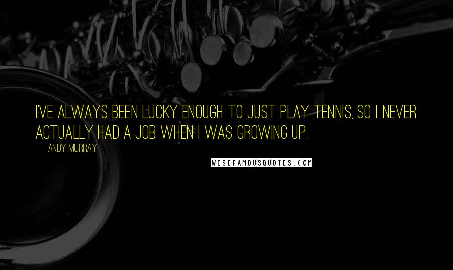 Andy Murray Quotes: I've always been lucky enough to just play tennis, so I never actually had a job when I was growing up.