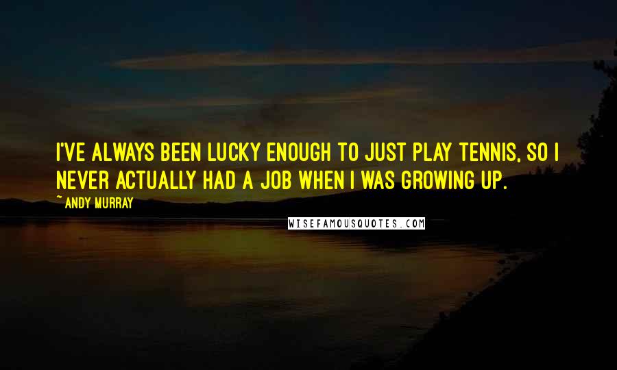 Andy Murray Quotes: I've always been lucky enough to just play tennis, so I never actually had a job when I was growing up.