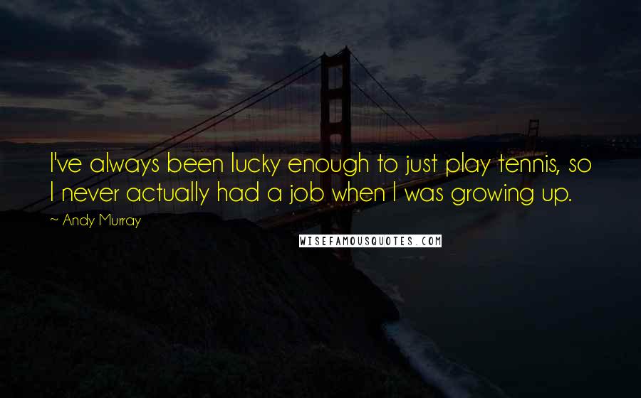 Andy Murray Quotes: I've always been lucky enough to just play tennis, so I never actually had a job when I was growing up.