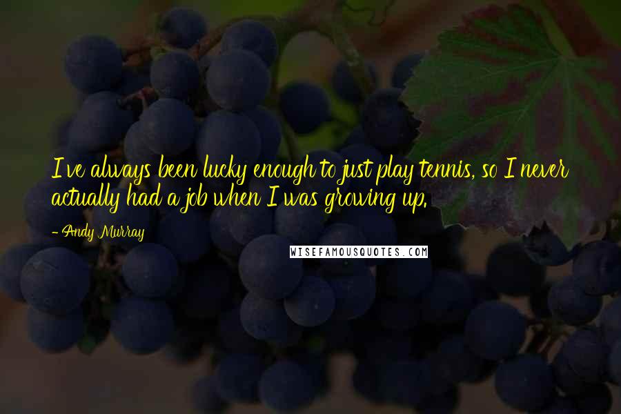 Andy Murray Quotes: I've always been lucky enough to just play tennis, so I never actually had a job when I was growing up.