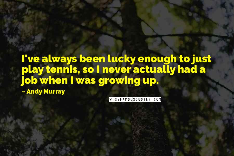 Andy Murray Quotes: I've always been lucky enough to just play tennis, so I never actually had a job when I was growing up.