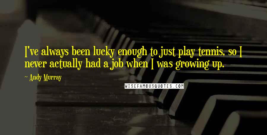 Andy Murray Quotes: I've always been lucky enough to just play tennis, so I never actually had a job when I was growing up.