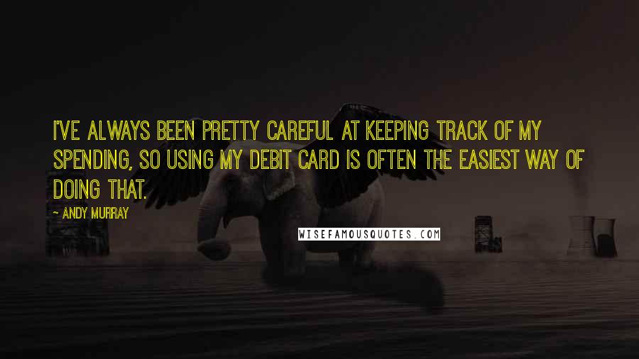 Andy Murray Quotes: I've always been pretty careful at keeping track of my spending, so using my debit card is often the easiest way of doing that.