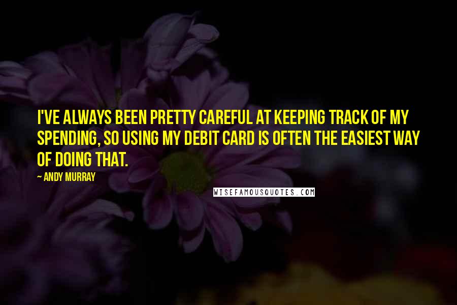 Andy Murray Quotes: I've always been pretty careful at keeping track of my spending, so using my debit card is often the easiest way of doing that.