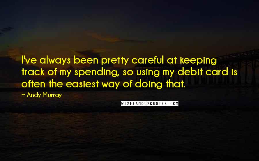 Andy Murray Quotes: I've always been pretty careful at keeping track of my spending, so using my debit card is often the easiest way of doing that.