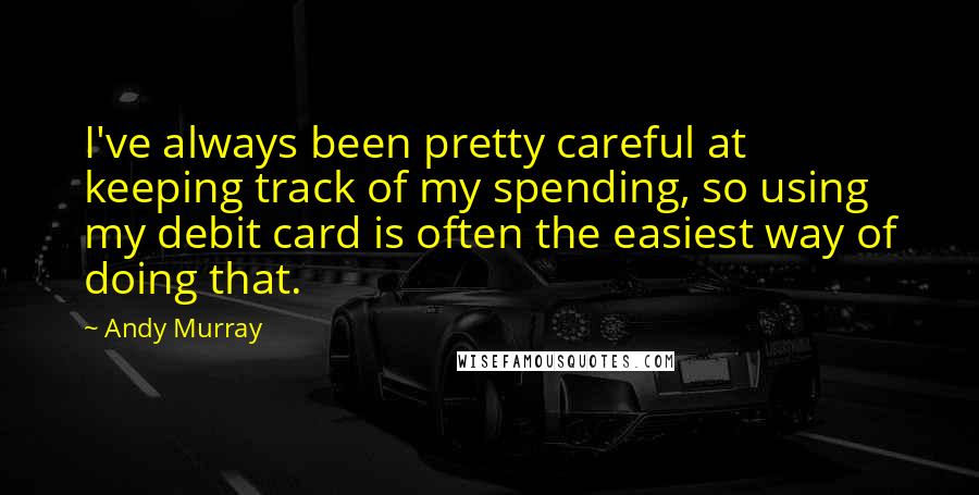 Andy Murray Quotes: I've always been pretty careful at keeping track of my spending, so using my debit card is often the easiest way of doing that.