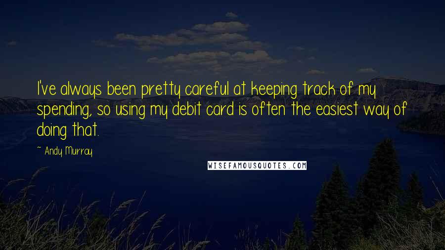 Andy Murray Quotes: I've always been pretty careful at keeping track of my spending, so using my debit card is often the easiest way of doing that.