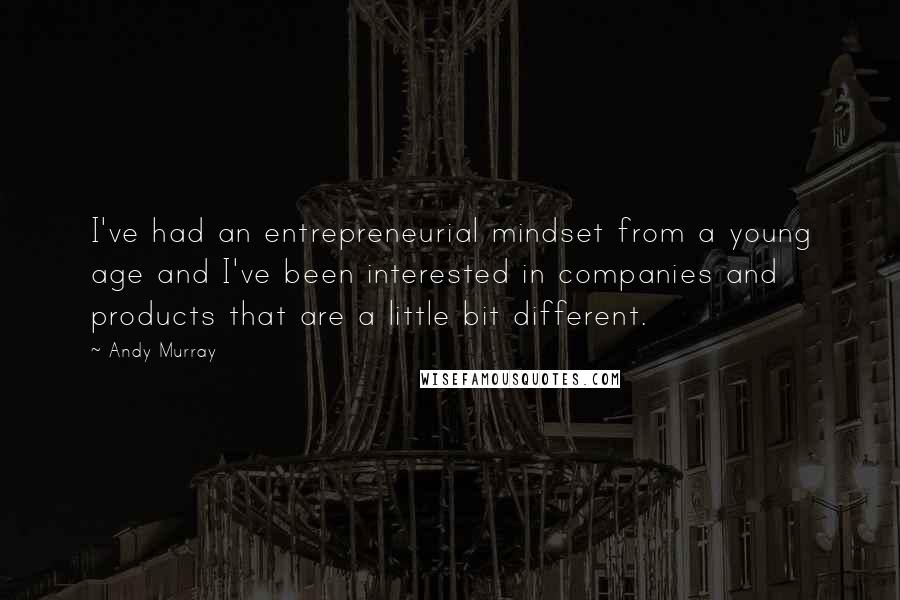 Andy Murray Quotes: I've had an entrepreneurial mindset from a young age and I've been interested in companies and products that are a little bit different.