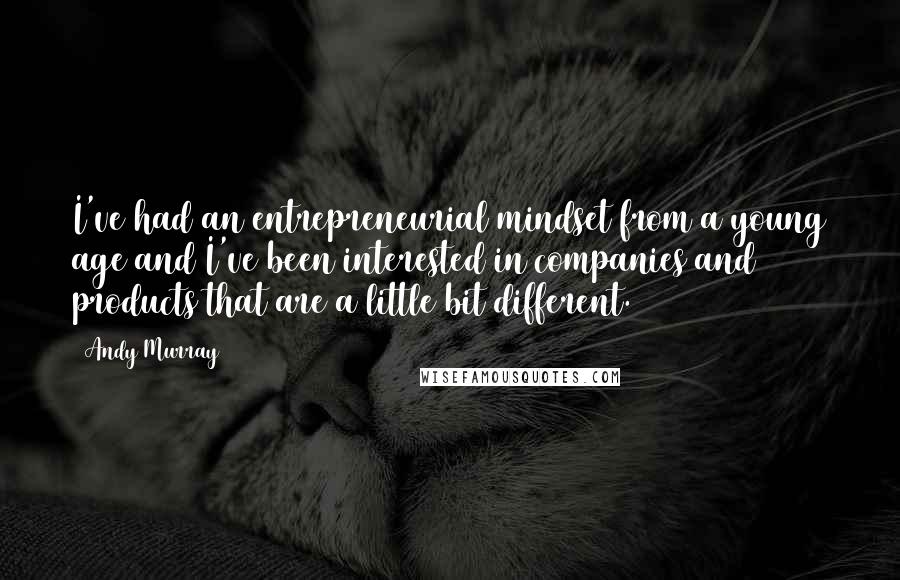 Andy Murray Quotes: I've had an entrepreneurial mindset from a young age and I've been interested in companies and products that are a little bit different.