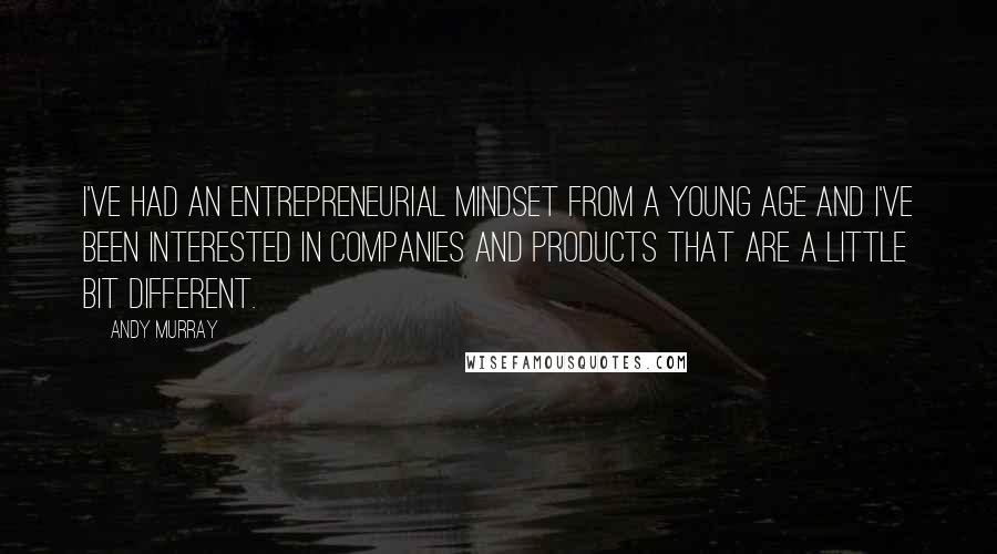 Andy Murray Quotes: I've had an entrepreneurial mindset from a young age and I've been interested in companies and products that are a little bit different.