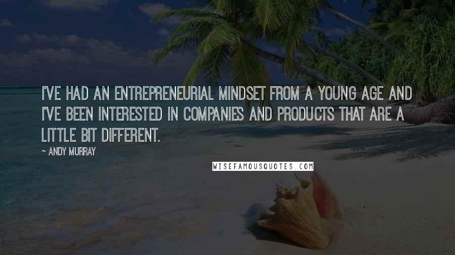 Andy Murray Quotes: I've had an entrepreneurial mindset from a young age and I've been interested in companies and products that are a little bit different.