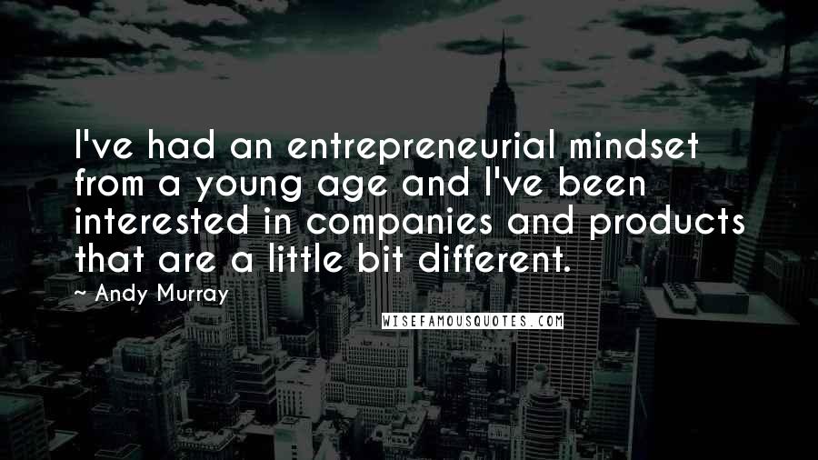 Andy Murray Quotes: I've had an entrepreneurial mindset from a young age and I've been interested in companies and products that are a little bit different.