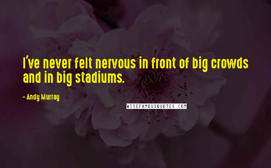 Andy Murray Quotes: I've never felt nervous in front of big crowds and in big stadiums.