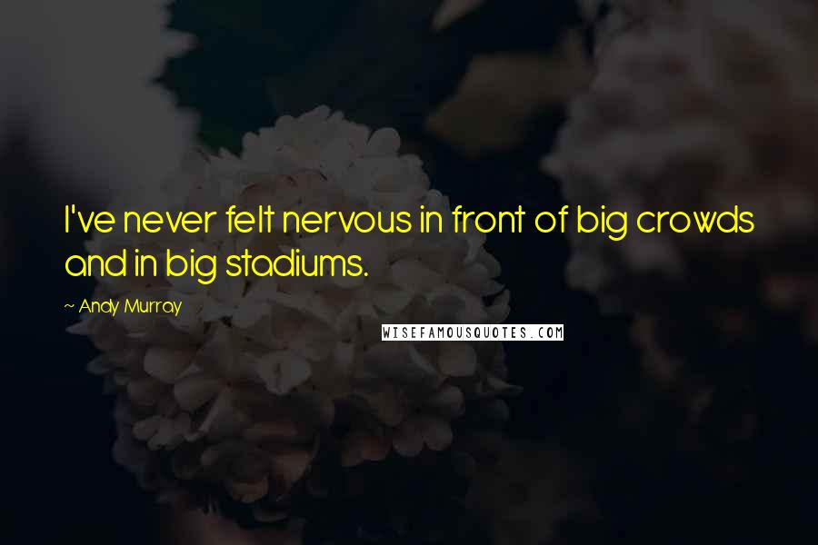Andy Murray Quotes: I've never felt nervous in front of big crowds and in big stadiums.