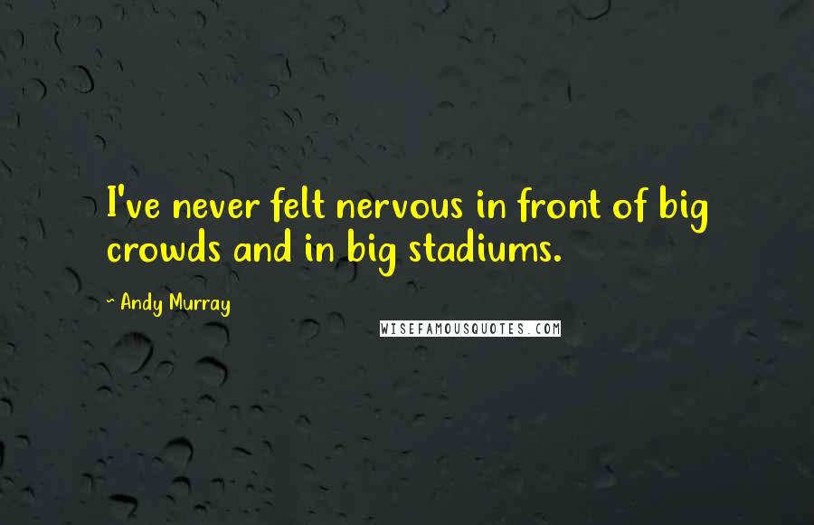 Andy Murray Quotes: I've never felt nervous in front of big crowds and in big stadiums.