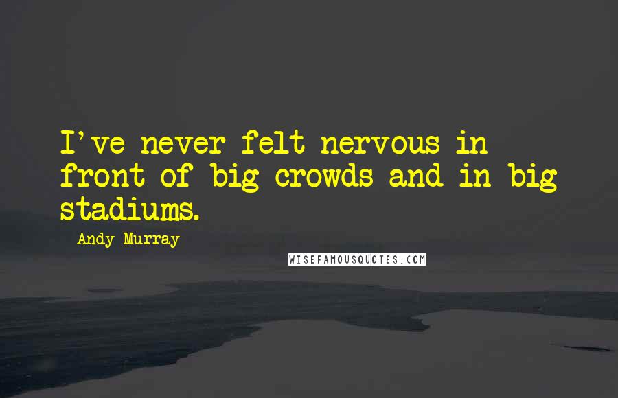 Andy Murray Quotes: I've never felt nervous in front of big crowds and in big stadiums.
