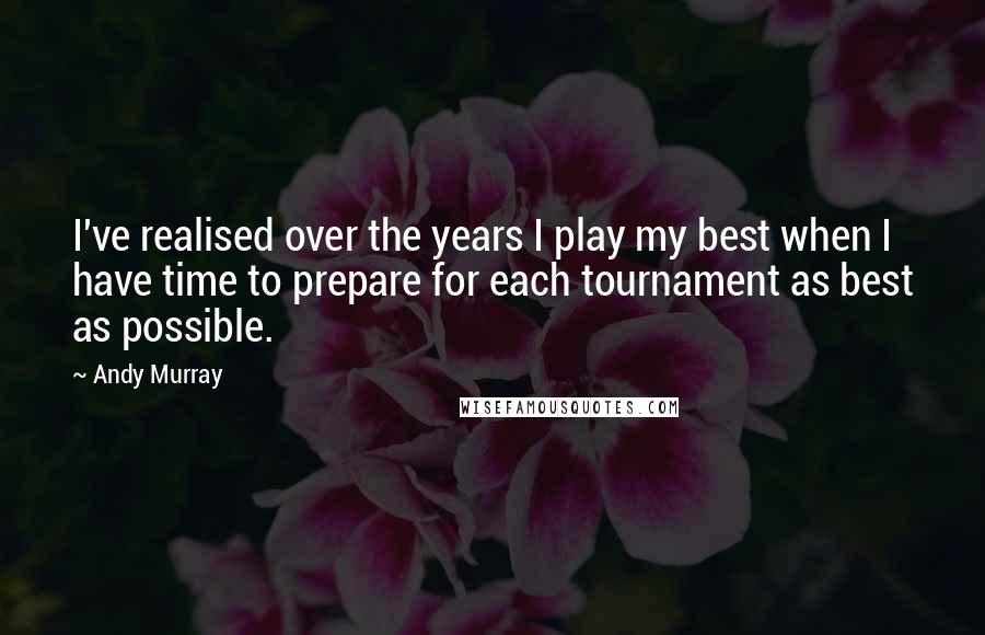 Andy Murray Quotes: I've realised over the years I play my best when I have time to prepare for each tournament as best as possible.