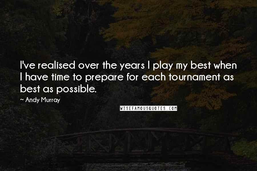 Andy Murray Quotes: I've realised over the years I play my best when I have time to prepare for each tournament as best as possible.