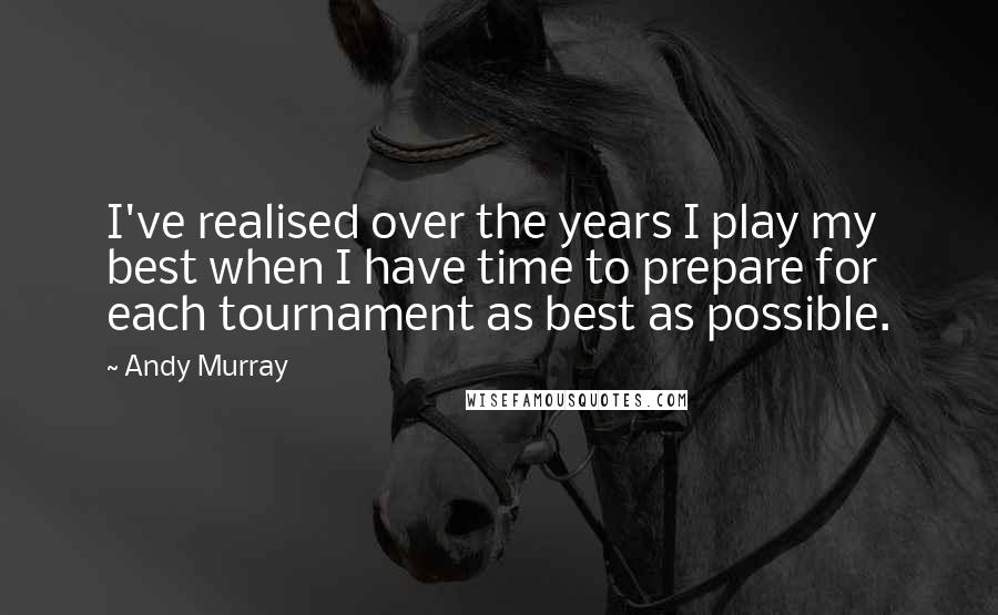 Andy Murray Quotes: I've realised over the years I play my best when I have time to prepare for each tournament as best as possible.