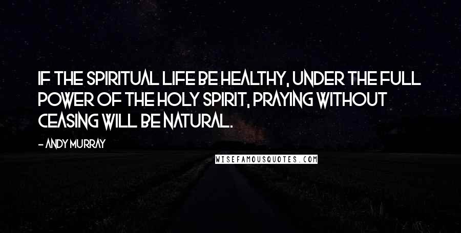 Andy Murray Quotes: If the spiritual life be healthy, under the full power of the Holy Spirit, praying without ceasing will be natural.