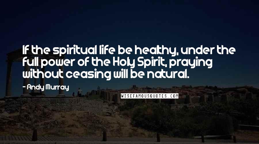 Andy Murray Quotes: If the spiritual life be healthy, under the full power of the Holy Spirit, praying without ceasing will be natural.