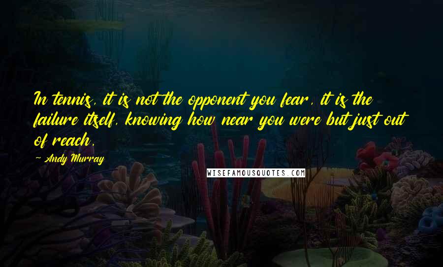 Andy Murray Quotes: In tennis, it is not the opponent you fear, it is the failure itself, knowing how near you were but just out of reach.
