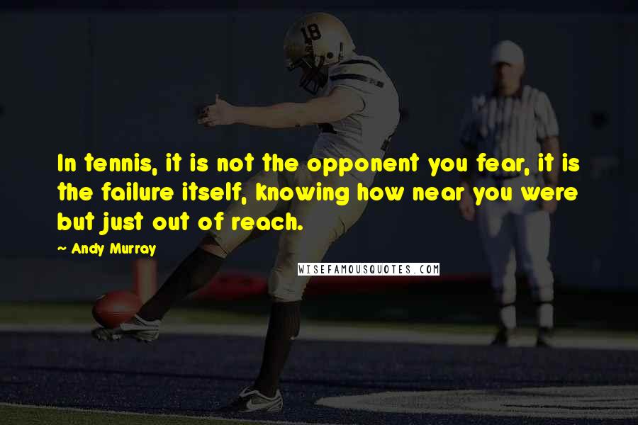 Andy Murray Quotes: In tennis, it is not the opponent you fear, it is the failure itself, knowing how near you were but just out of reach.